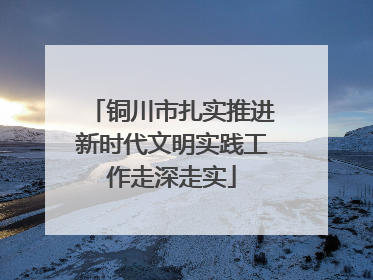 铜川市扎实推进新时代文明实践工作走深走实