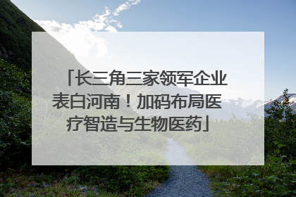 长三角三家领军企业表白河南！加码布局医疗智造与生物医药