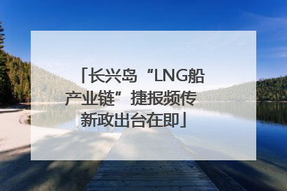 长兴岛“LNG船产业链”捷报频传 新政出台在即