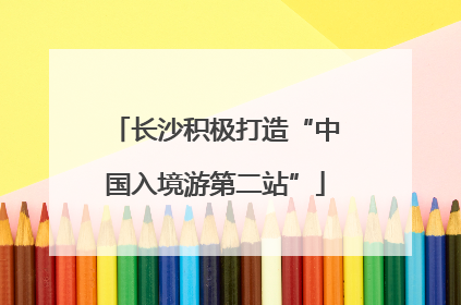长沙积极打造“中国入境游第二站”