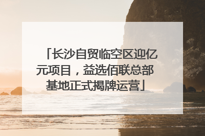 长沙自贸临空区迎亿元项目，益选佰联总部基地正式揭牌运营