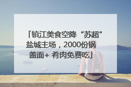 镇江美食空降“苏超”盐城主场，2000份锅盖面+ 肴肉免费吃