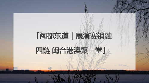 闽都东道｜展演赛销融四链 闽台港澳聚一堂