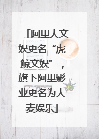 阿里大文娱更名“虎鲸文娱”，旗下阿里影业更名为大麦娱乐