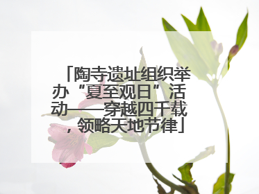 陶寺遗址组织举办“夏至观日”活动——穿越四千载，领略天地节律
