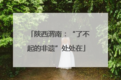 陕西渭南：“了不起的非遗”处处在
