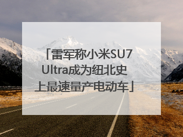 雷军称小米SU7 Ultra成为纽北史上最速量产电动车