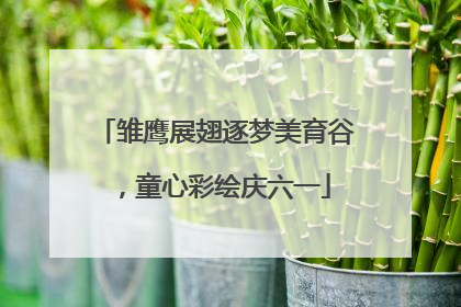 雏鹰展翅逐梦美育谷，童心彩绘庆六一