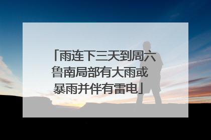 雨连下三天到周六 鲁南局部有大雨或暴雨并伴有雷电