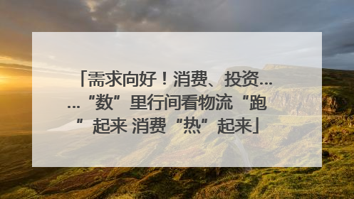 需求向好！消费、投资……“数”里行间看物流“跑”起来 消费“热”起来