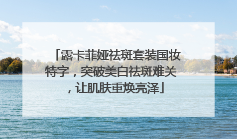 露卡菲娅祛斑套装国妆特字，突破美白祛斑难关，让肌肤重焕亮泽