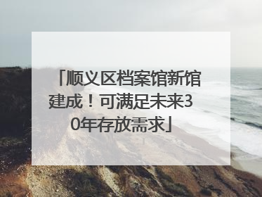 顺义区档案馆新馆建成！可满足未来30年存放需求
