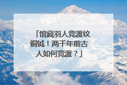 馆藏羽人竞渡纹铜钺！两千年前古人如何竞渡？