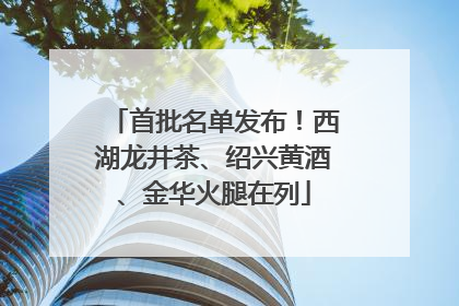 首批名单发布！西湖龙井茶、绍兴黄酒、金华火腿在列