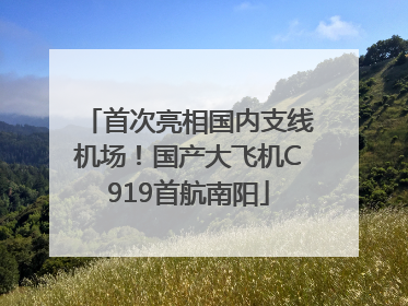 首次亮相国内支线机场！国产大飞机C919首航南阳