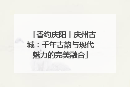 香约庆阳丨庆州古城：千年古韵与现代魅力的完美融合