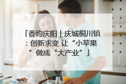 香约庆阳｜庆城桐川镇：创新求变 让“小苹果”做成“大产业”
