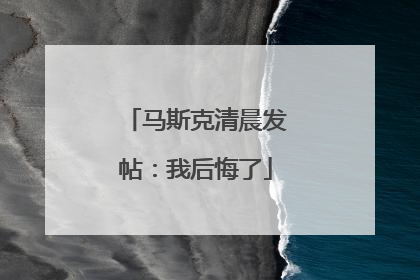 马斯克清晨发帖：我后悔了