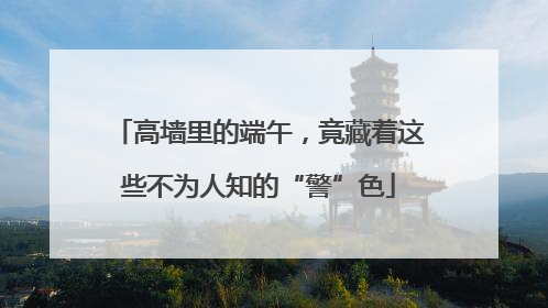 高墙里的端午，竟藏着这些不为人知的“警”色