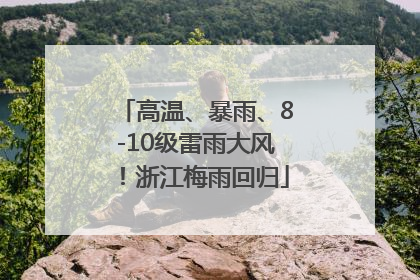 高温、暴雨、8-10级雷雨大风！浙江梅雨回归