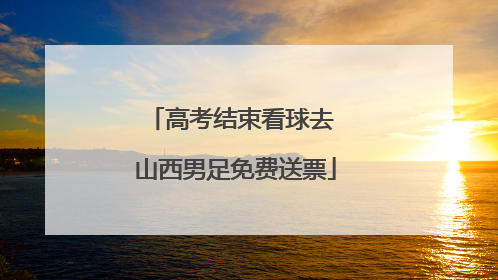 高考结束看球去 山西男足免费送票