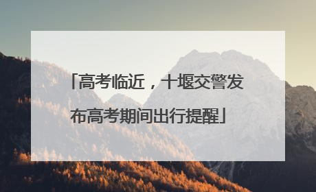 高考临近，十堰交警发布高考期间出行提醒