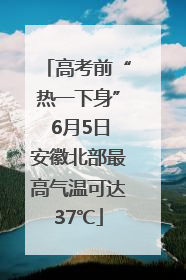高考前“热一下身” 6月5日安徽北部最高气温可达37℃