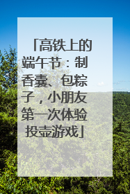高铁上的端午节：制香囊、包粽子，小朋友第一次体验投壶游戏