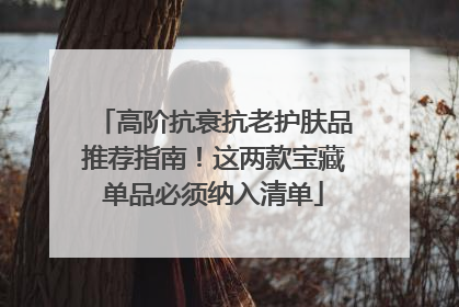 高阶抗衰抗老护肤品推荐指南！这两款宝藏单品必须纳入清单