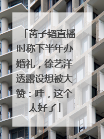 黄子韬直播时称下半年办婚礼，徐艺洋透露设想被大赞：哇，这个太好了