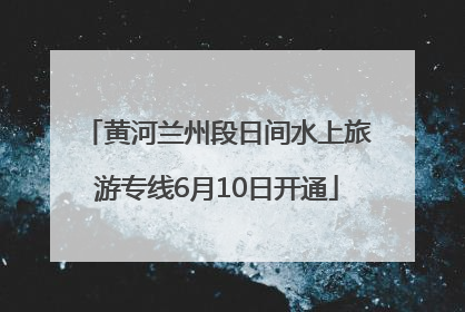 黄河兰州段日间水上旅游专线6月10日开通