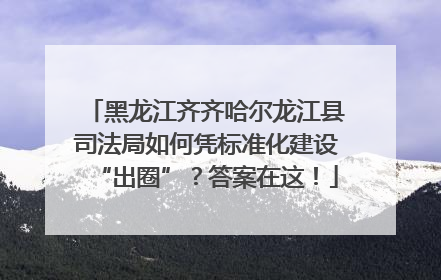 黑龙江齐齐哈尔龙江县司法局如何凭标准化建设“出圈”？答案在这！