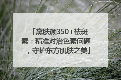 黛肤颜350+祛斑素：精准对治色素问题，守护东方肌肤之美