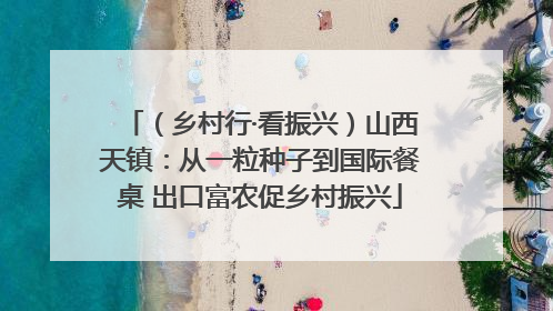 （乡村行·看振兴）山西天镇：从一粒种子到国际餐桌 出口富农促乡村振兴