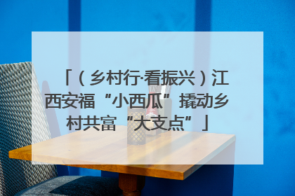 （乡村行·看振兴）江西安福“小西瓜”撬动乡村共富“大支点”