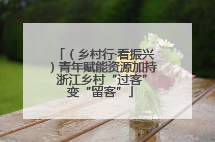 （乡村行·看振兴）青年赋能资源加持 浙江乡村“过客”变“留客”