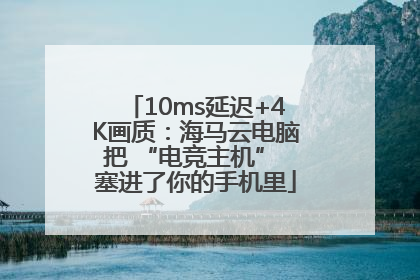 10ms延迟+4K画质：海马云电脑把 “电竞主机” 塞进了你的手机里