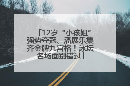 12岁“小孩姐”强势夺冠、潘展乐集齐金牌九宫格！泳坛名场面别错过