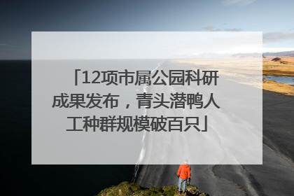 12项市属公园科研成果发布，青头潜鸭人工种群规模破百只