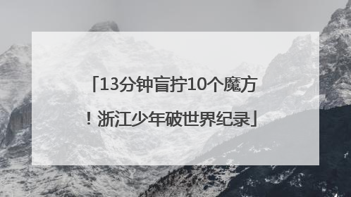 13分钟盲拧10个魔方！浙江少年破世界纪录