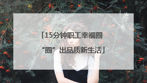 15分钟职工幸福圈 “圈”出品质新生活