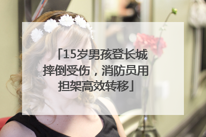 15岁男孩登长城摔倒受伤，消防员用担架高效转移