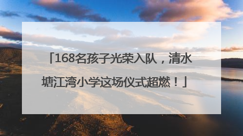 168名孩子光荣入队，清水塘江湾小学这场仪式超燃！