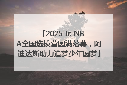 2025 Jr. NBA全国选拔营圆满落幕，阿迪达斯助力追梦少年圆梦