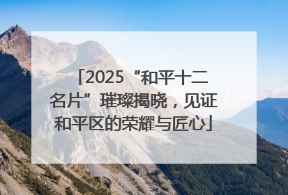 2025“和平十二名片”璀璨揭晓，见证和平区的荣耀与匠心