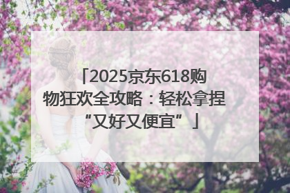 2025京东618购物狂欢全攻略：轻松拿捏 “又好又便宜”