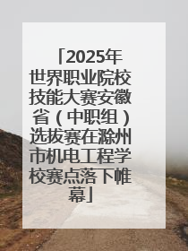 2025年世界职业院校技能大赛安徽省（中职组）选拔赛在滁州市机电工程学校赛点落下帷幕