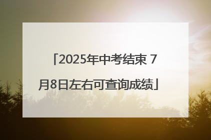 2025年中考结束 7月8日左右可查询成绩