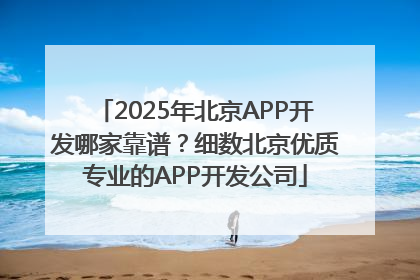 2025年北京APP开发哪家靠谱？细数北京优质专业的APP开发公司