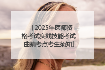 2025年医师资格考试实践技能考试曲靖考点考生须知